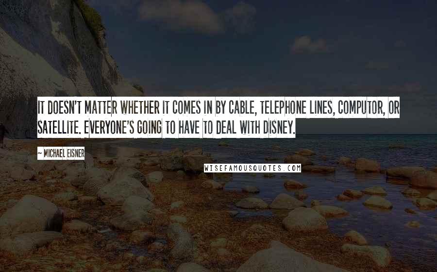 Michael Eisner Quotes: It doesn't matter whether it comes in by cable, telephone lines, computor, or satellite. Everyone's going to have to deal with Disney.