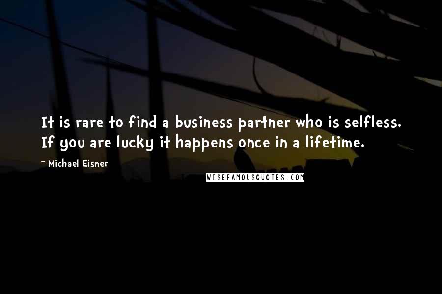Michael Eisner Quotes: It is rare to find a business partner who is selfless. If you are lucky it happens once in a lifetime.