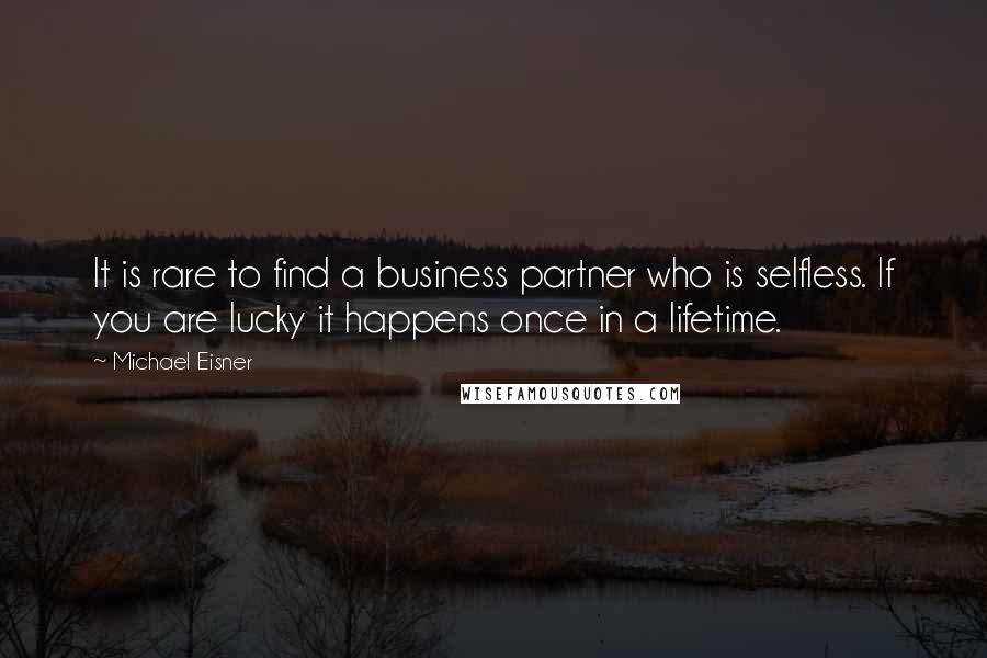 Michael Eisner Quotes: It is rare to find a business partner who is selfless. If you are lucky it happens once in a lifetime.