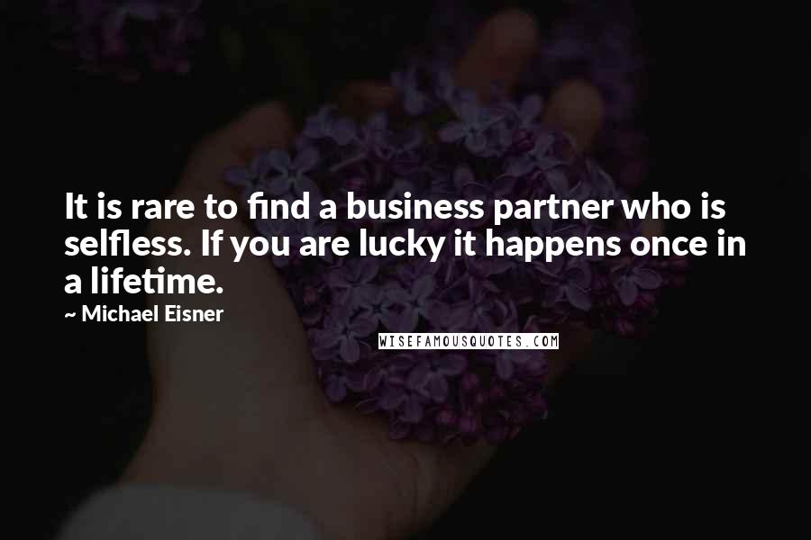 Michael Eisner Quotes: It is rare to find a business partner who is selfless. If you are lucky it happens once in a lifetime.