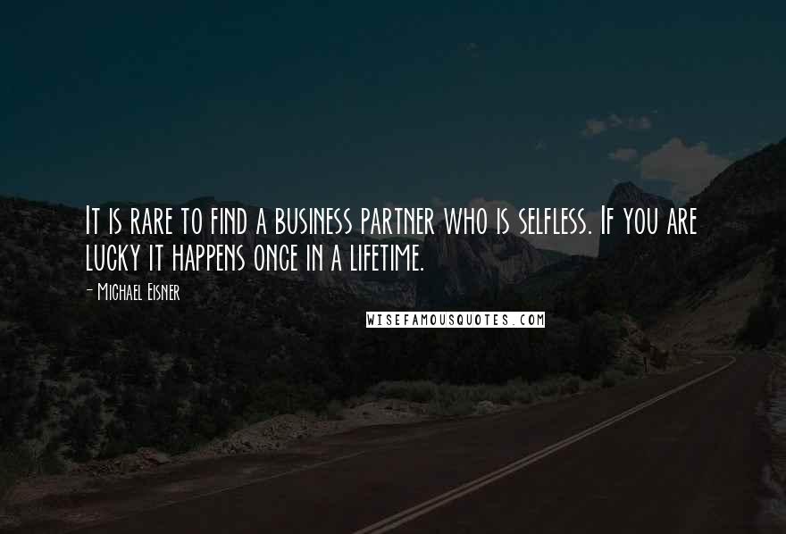 Michael Eisner Quotes: It is rare to find a business partner who is selfless. If you are lucky it happens once in a lifetime.