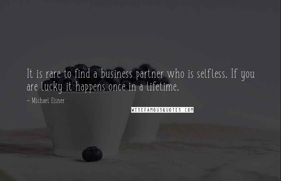 Michael Eisner Quotes: It is rare to find a business partner who is selfless. If you are lucky it happens once in a lifetime.