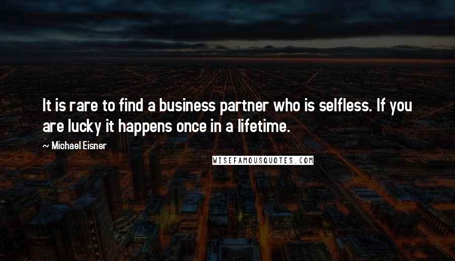 Michael Eisner Quotes: It is rare to find a business partner who is selfless. If you are lucky it happens once in a lifetime.