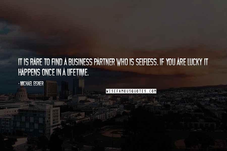 Michael Eisner Quotes: It is rare to find a business partner who is selfless. If you are lucky it happens once in a lifetime.