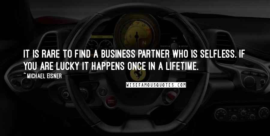 Michael Eisner Quotes: It is rare to find a business partner who is selfless. If you are lucky it happens once in a lifetime.