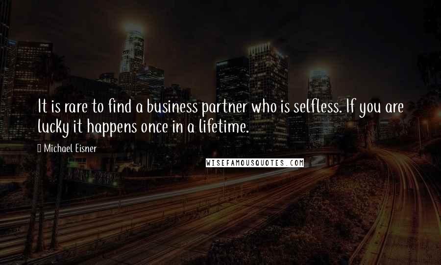 Michael Eisner Quotes: It is rare to find a business partner who is selfless. If you are lucky it happens once in a lifetime.