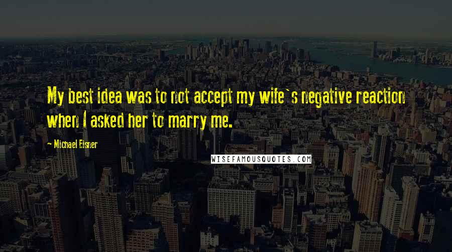 Michael Eisner Quotes: My best idea was to not accept my wife's negative reaction when I asked her to marry me.