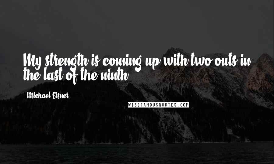 Michael Eisner Quotes: My strength is coming up with two outs in the last of the ninth.