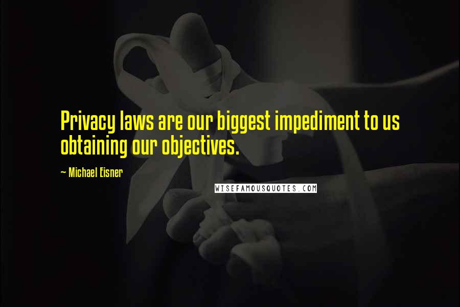 Michael Eisner Quotes: Privacy laws are our biggest impediment to us obtaining our objectives.