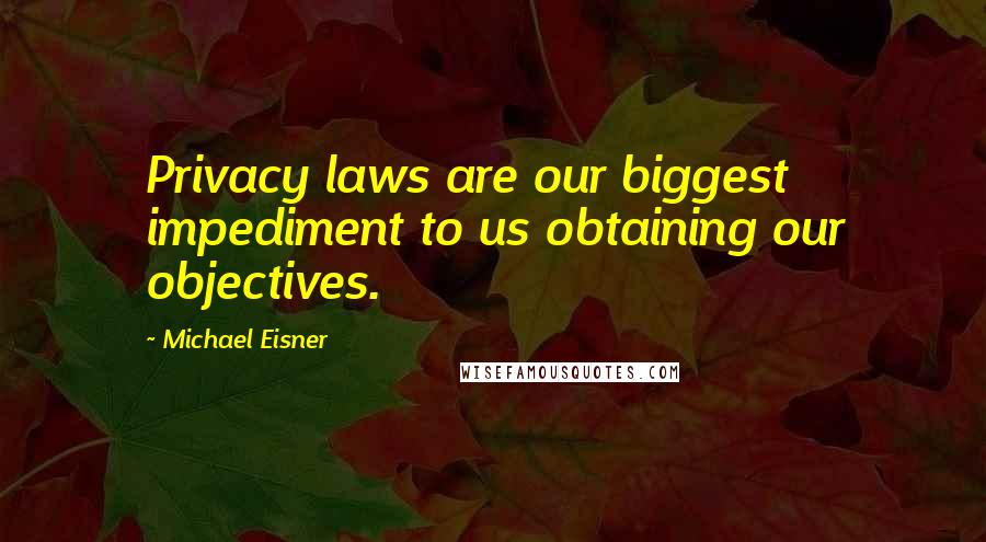 Michael Eisner Quotes: Privacy laws are our biggest impediment to us obtaining our objectives.