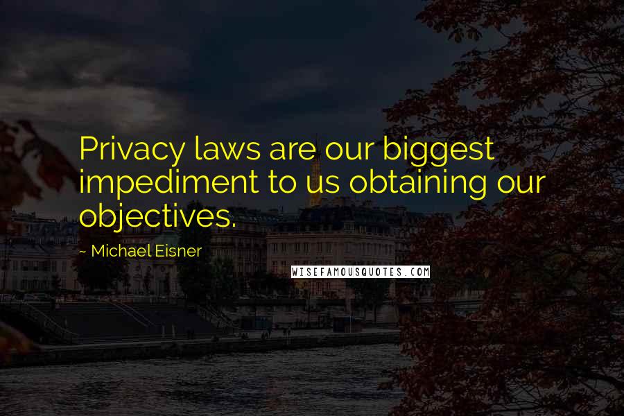 Michael Eisner Quotes: Privacy laws are our biggest impediment to us obtaining our objectives.