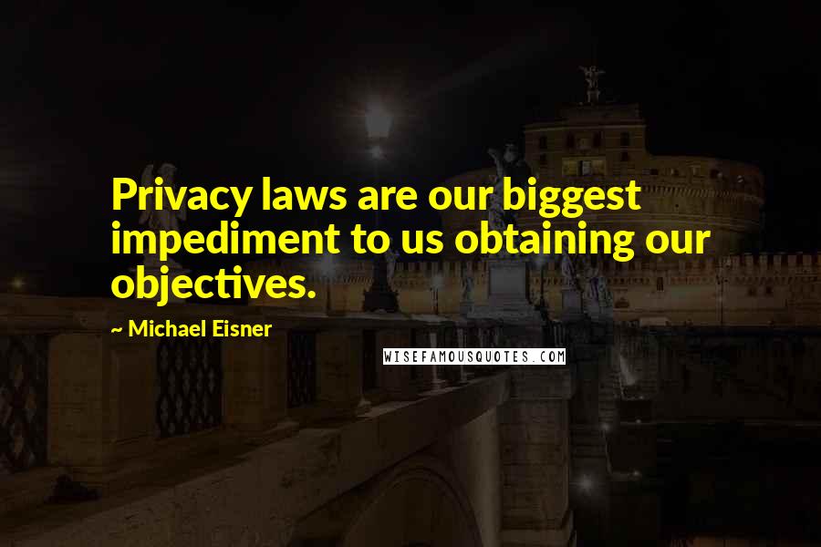 Michael Eisner Quotes: Privacy laws are our biggest impediment to us obtaining our objectives.