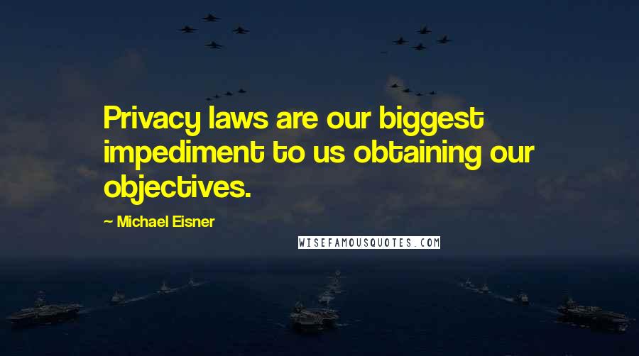 Michael Eisner Quotes: Privacy laws are our biggest impediment to us obtaining our objectives.