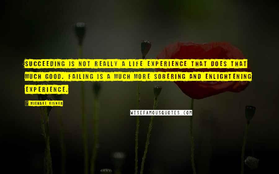Michael Eisner Quotes: Succeeding is not really a life experience that does that much good. Failing is a much more sobering and enlightening experience.