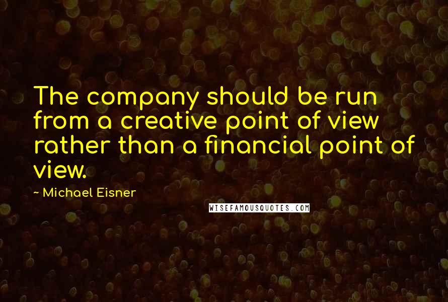 Michael Eisner Quotes: The company should be run from a creative point of view rather than a financial point of view.