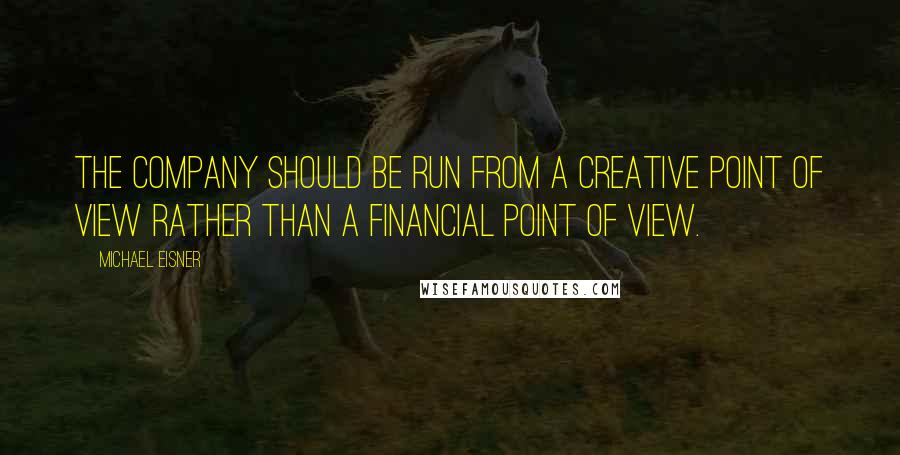 Michael Eisner Quotes: The company should be run from a creative point of view rather than a financial point of view.