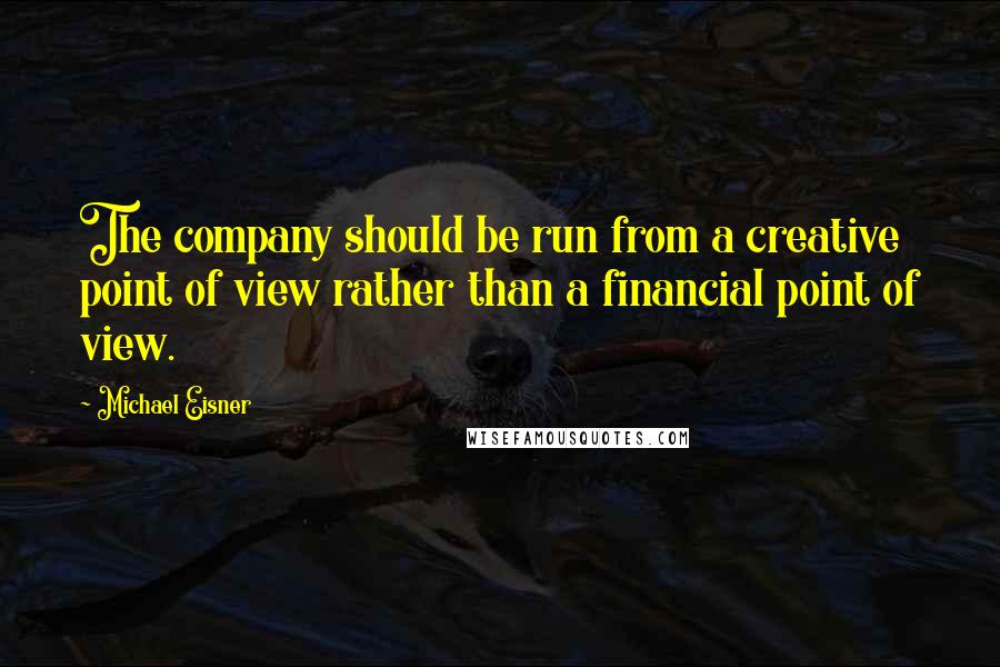 Michael Eisner Quotes: The company should be run from a creative point of view rather than a financial point of view.