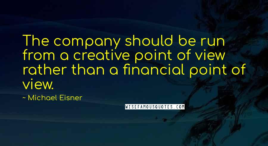 Michael Eisner Quotes: The company should be run from a creative point of view rather than a financial point of view.