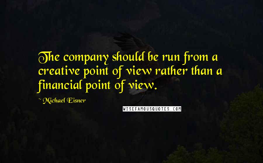 Michael Eisner Quotes: The company should be run from a creative point of view rather than a financial point of view.