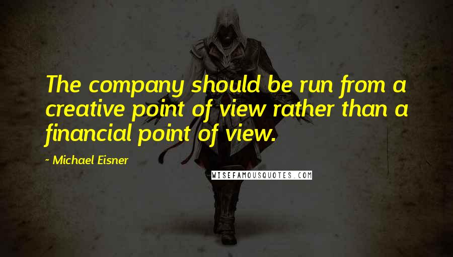 Michael Eisner Quotes: The company should be run from a creative point of view rather than a financial point of view.