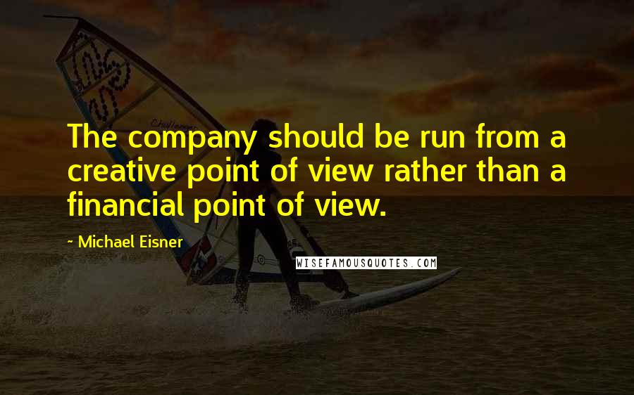 Michael Eisner Quotes: The company should be run from a creative point of view rather than a financial point of view.
