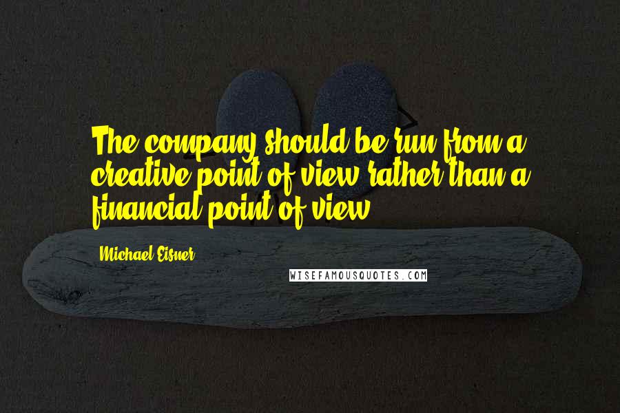 Michael Eisner Quotes: The company should be run from a creative point of view rather than a financial point of view.