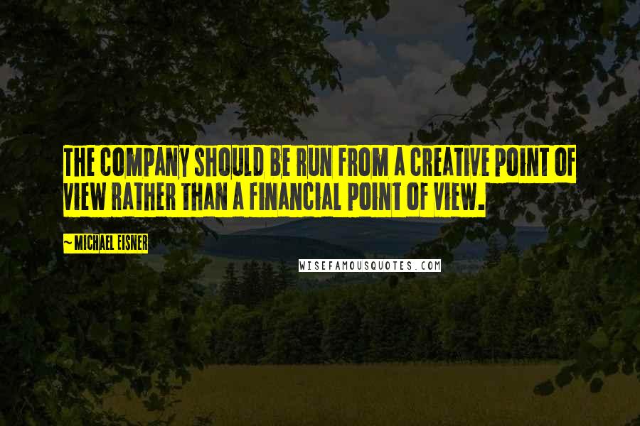 Michael Eisner Quotes: The company should be run from a creative point of view rather than a financial point of view.