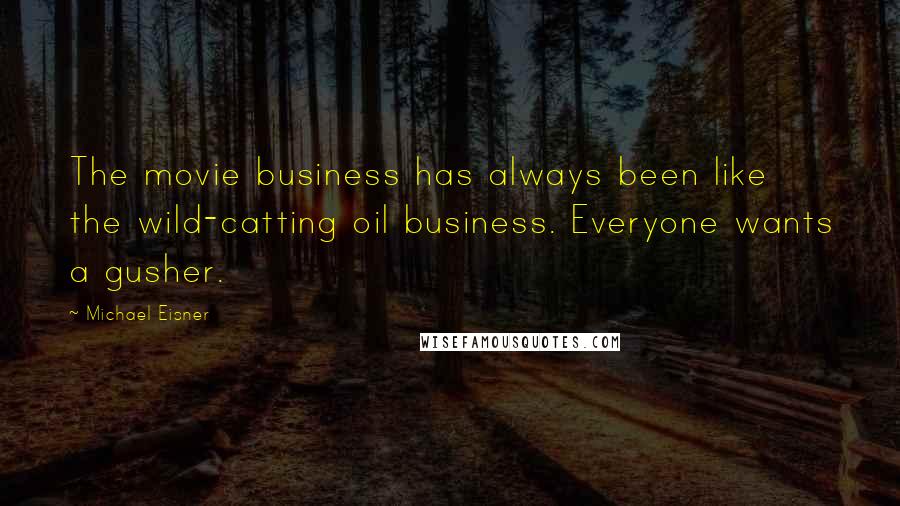 Michael Eisner Quotes: The movie business has always been like the wild-catting oil business. Everyone wants a gusher.