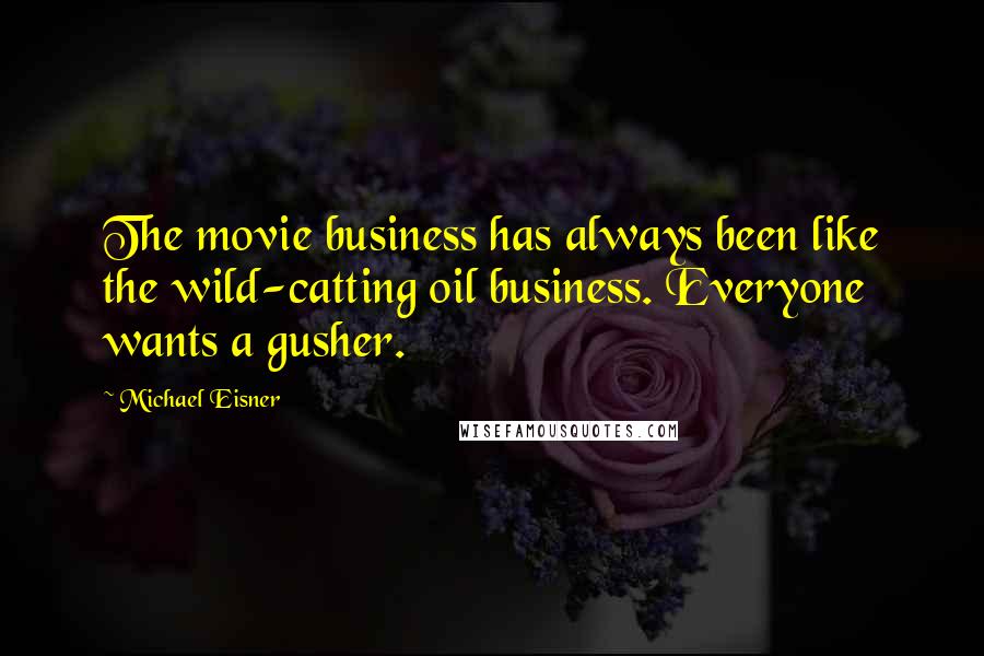 Michael Eisner Quotes: The movie business has always been like the wild-catting oil business. Everyone wants a gusher.
