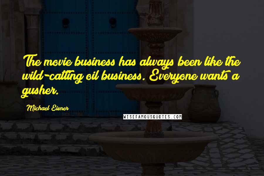 Michael Eisner Quotes: The movie business has always been like the wild-catting oil business. Everyone wants a gusher.