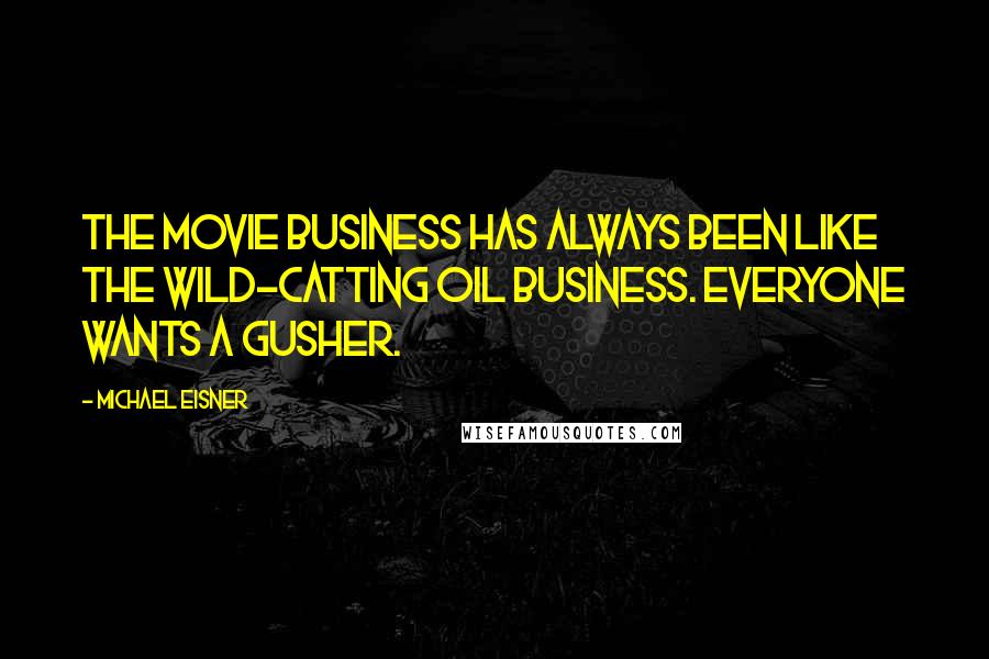 Michael Eisner Quotes: The movie business has always been like the wild-catting oil business. Everyone wants a gusher.