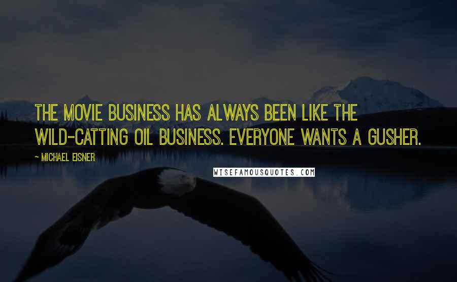 Michael Eisner Quotes: The movie business has always been like the wild-catting oil business. Everyone wants a gusher.