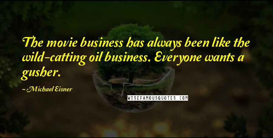 Michael Eisner Quotes: The movie business has always been like the wild-catting oil business. Everyone wants a gusher.