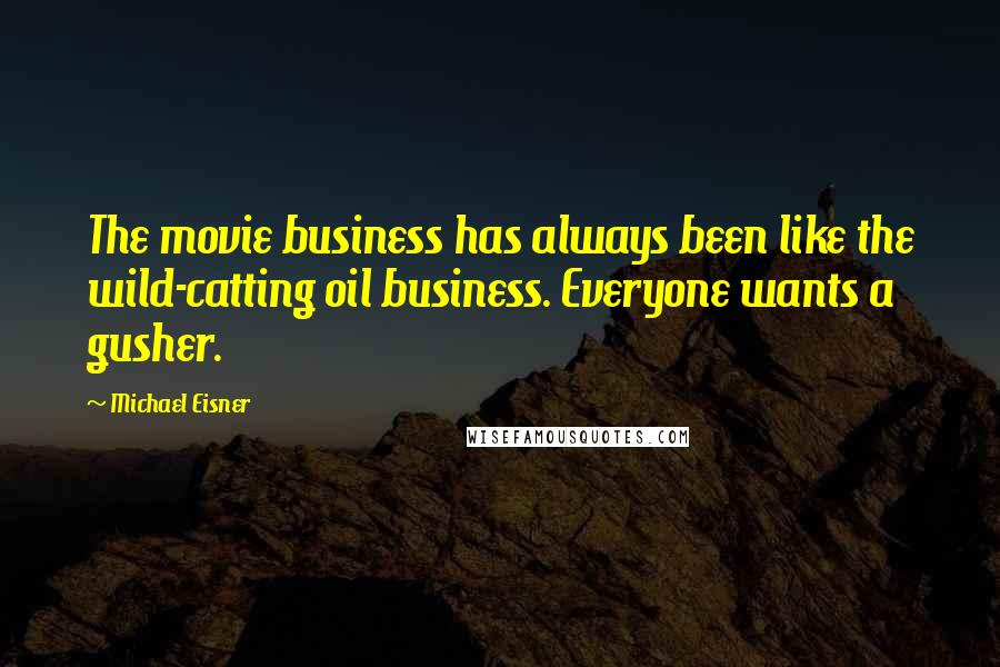 Michael Eisner Quotes: The movie business has always been like the wild-catting oil business. Everyone wants a gusher.