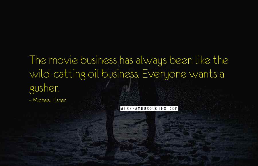 Michael Eisner Quotes: The movie business has always been like the wild-catting oil business. Everyone wants a gusher.