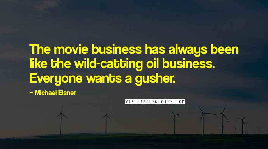 Michael Eisner Quotes: The movie business has always been like the wild-catting oil business. Everyone wants a gusher.