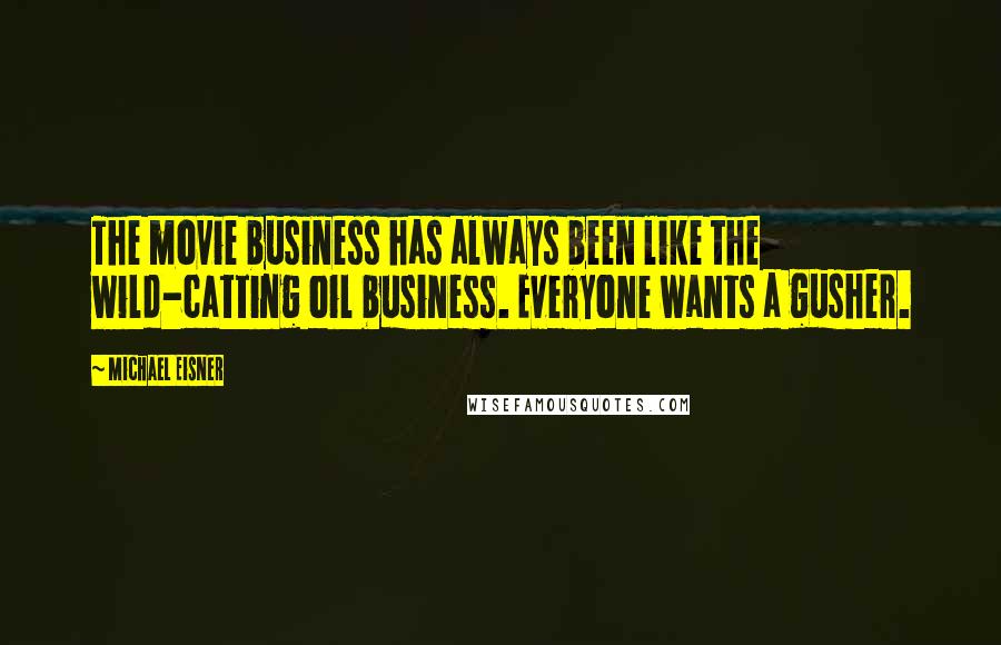 Michael Eisner Quotes: The movie business has always been like the wild-catting oil business. Everyone wants a gusher.