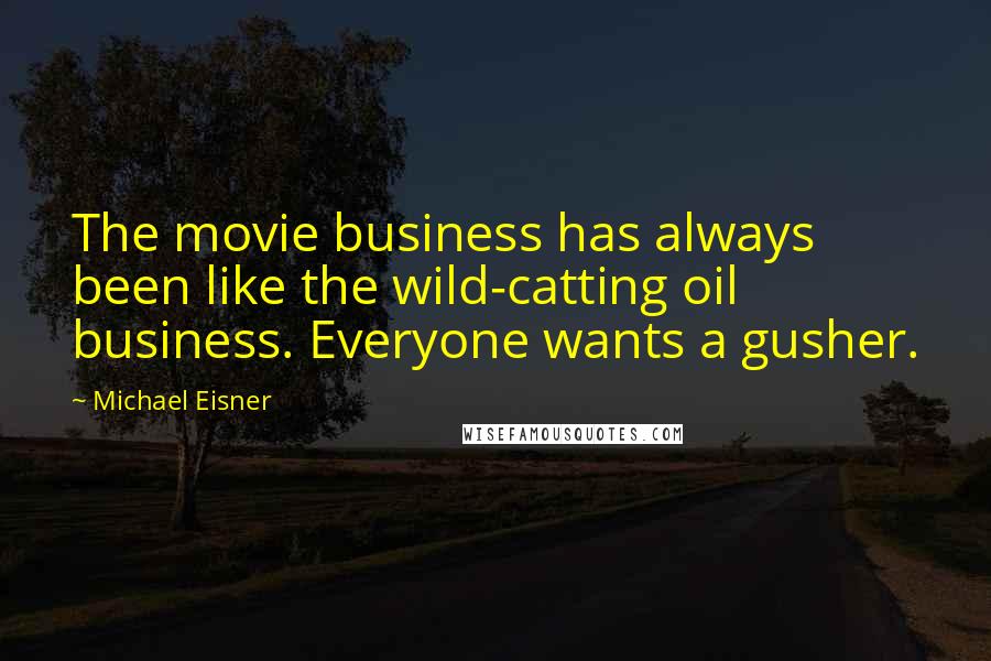 Michael Eisner Quotes: The movie business has always been like the wild-catting oil business. Everyone wants a gusher.