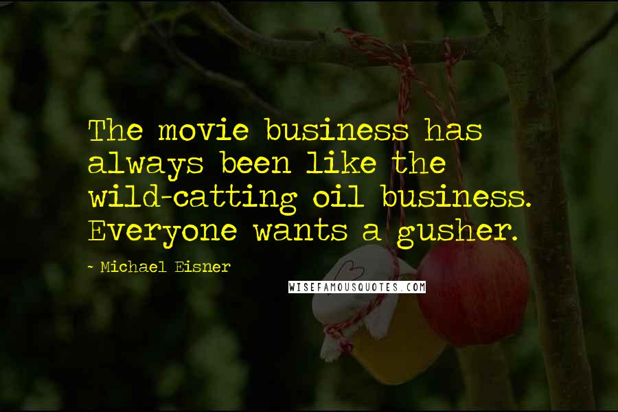 Michael Eisner Quotes: The movie business has always been like the wild-catting oil business. Everyone wants a gusher.