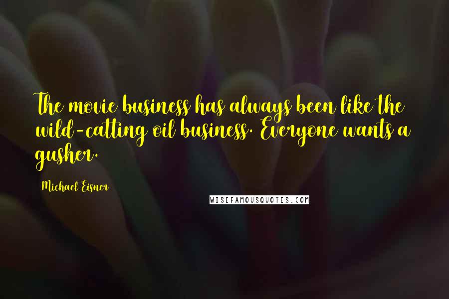 Michael Eisner Quotes: The movie business has always been like the wild-catting oil business. Everyone wants a gusher.