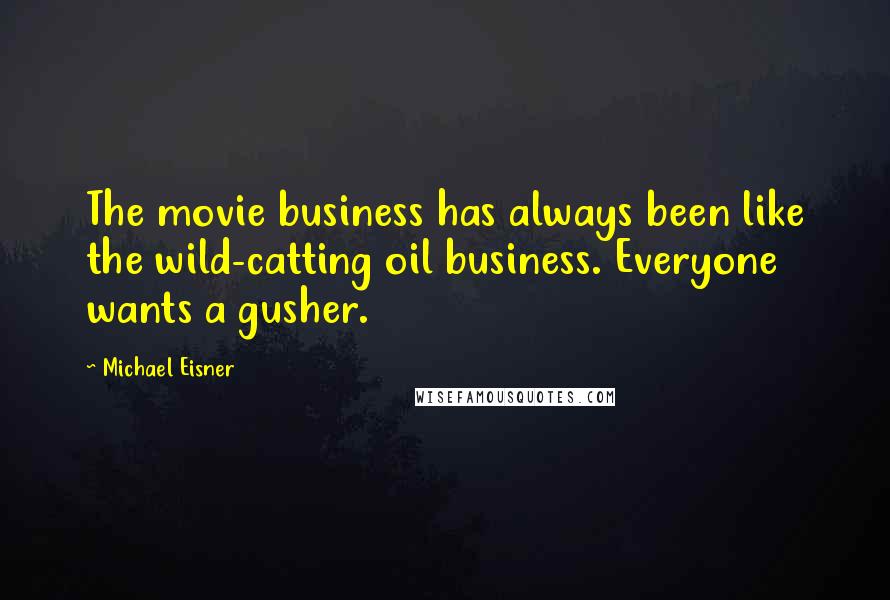 Michael Eisner Quotes: The movie business has always been like the wild-catting oil business. Everyone wants a gusher.