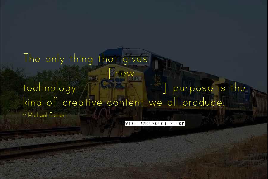 Michael Eisner Quotes: The only thing that gives [new technology] purpose is the kind of creative content we all produce.