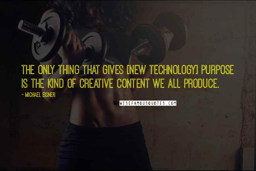 Michael Eisner Quotes: The only thing that gives [new technology] purpose is the kind of creative content we all produce.