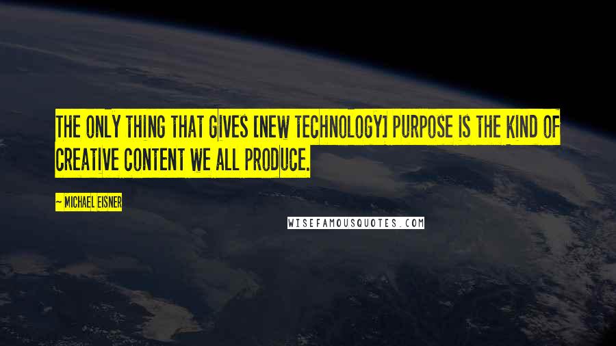 Michael Eisner Quotes: The only thing that gives [new technology] purpose is the kind of creative content we all produce.