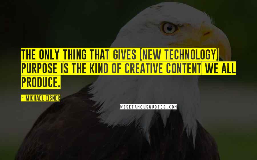 Michael Eisner Quotes: The only thing that gives [new technology] purpose is the kind of creative content we all produce.