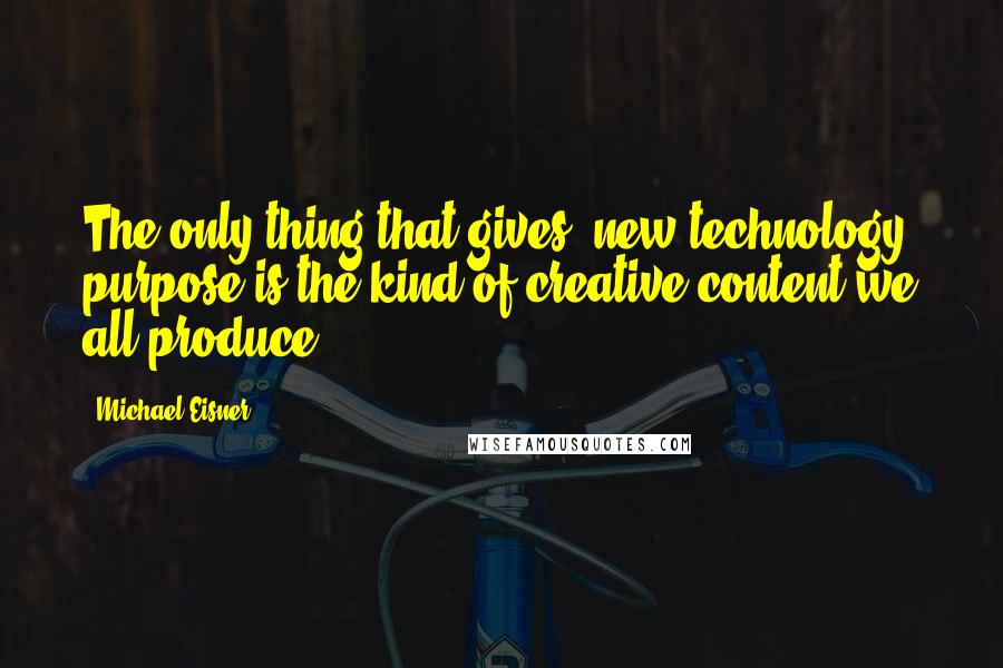 Michael Eisner Quotes: The only thing that gives [new technology] purpose is the kind of creative content we all produce.