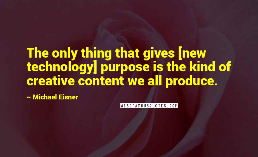 Michael Eisner Quotes: The only thing that gives [new technology] purpose is the kind of creative content we all produce.