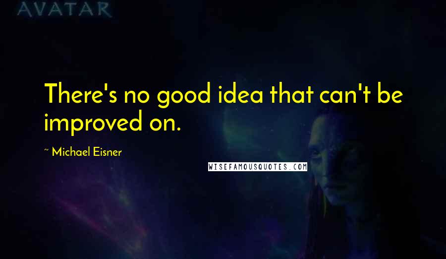 Michael Eisner Quotes: There's no good idea that can't be improved on.