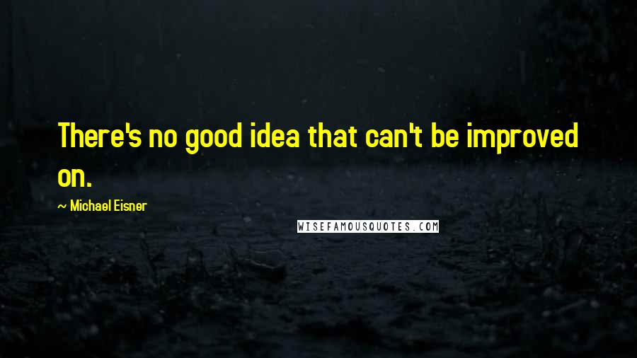 Michael Eisner Quotes: There's no good idea that can't be improved on.