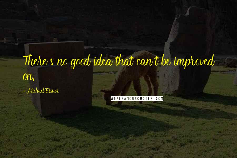 Michael Eisner Quotes: There's no good idea that can't be improved on.